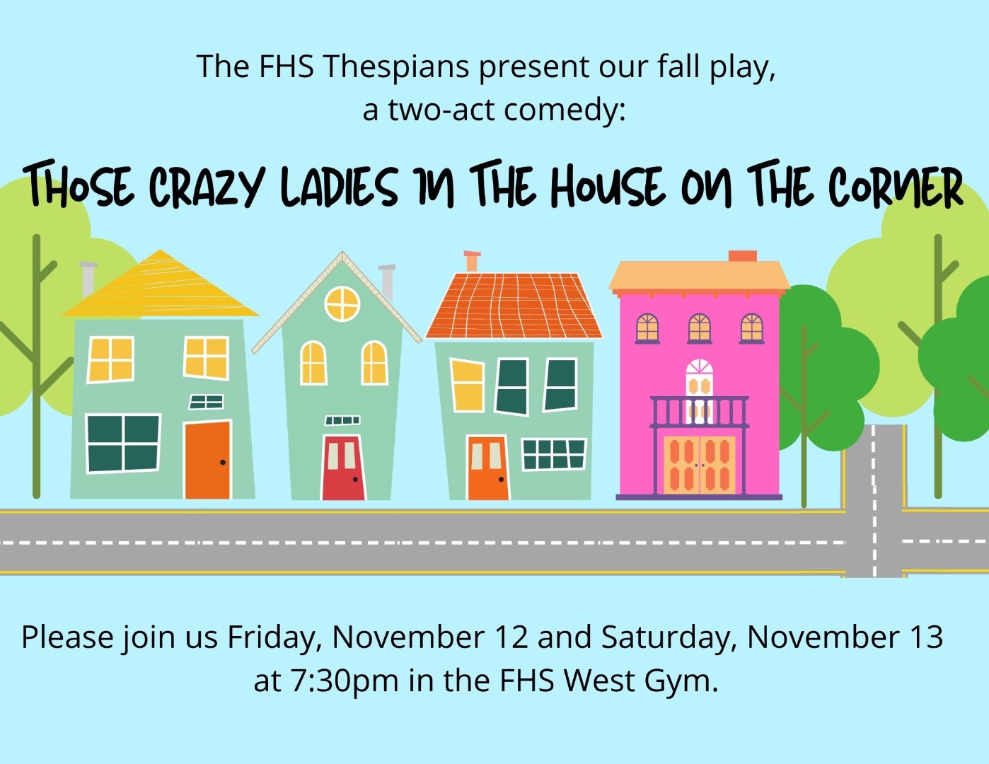 Flyer for Thespians Play. Fyler reads " The FHS Thespians presnet our fall play, a two-act comedy: Those Crazy Ladies in the House on the Corner. Please join us Friday, November 12 and Saturday, November 13 at 7:30pm in the FHS West Gym.
